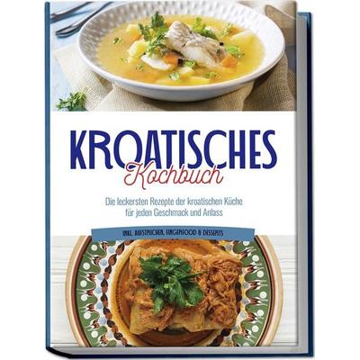 Kroatisches Kochbuch: Die leckersten Rezepte der kroatischen Küche für jeden Geschmack und Anlass | inkl. Aufstrichen, Fingerfood & Desserts,