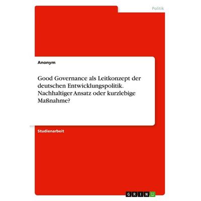 Good Governance als Leitkonzept der deutschen Entwicklungspolitik. Nachhaltiger Ansatz oder kurzlebige Maßnahme?, Taschenbuch von Anonymous, GRIN,
