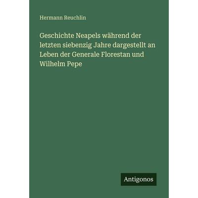 Geschichte Neapels während der letzten siebenzig Jahre dargestellt an Leben der Generale Florestan und Wilhelm Pepe, Taschenbuch von Hermann Reuchlin,