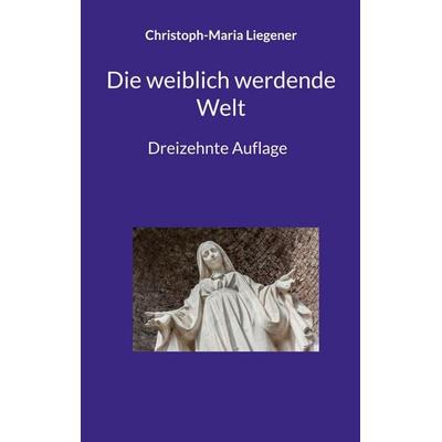 Die weiblich werdende Welt, Taschenbuch von Christoph-Maria Liegener, BoD – Books on Demand, 978-3-696-38808-9