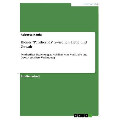 Kleists 'Penthesilea' zwischen Liebe und Gewalt, Taschenbuch von Rebecca Kania, GRIN, 978-3-668-09651-6