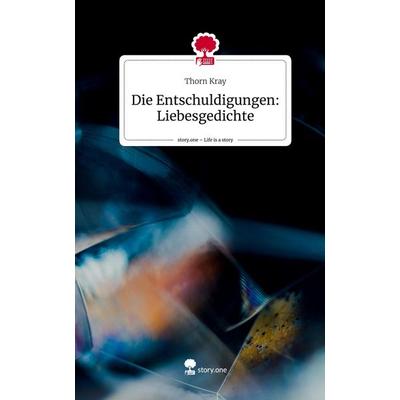 Die Entschuldigungen: Liebesgedichte. Life is a Story - story.one, Gebundene Ausgabe von Thorn Kray, Story.one publishing, 978-3-7115-0774-7
