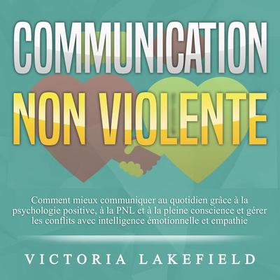 COMMUNICATION NON VIOLENTE: Comment mieux communiquer au quotidien grâce à la PNL, à la psychologie positive et à la pleine conscience et gérer les