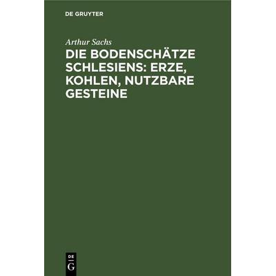 Die Bodenschätze Schlesiens: Erze, Kohlen, nutzbare Gesteine, Gebundene Ausgabe von Arthur Sachs, De Gruyter, 978-3-11-262739-6