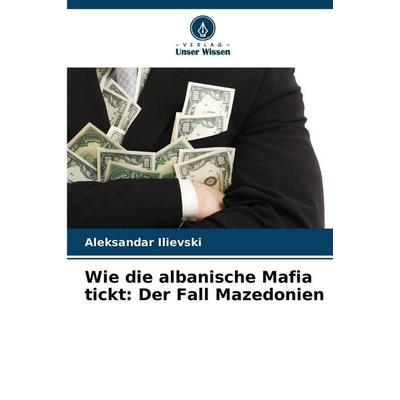 Wie die albanische Mafia tickt: Der Fall Mazedonien, Taschenbuch von Aleksandar Ilievski, Verlag Unser Wissen, 978-620-9-46151-4