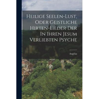 Heilige Seelen-lust, Oder Geistliche Hirten-lieder Der In Ihren Jesum Verliebten Psyche, Taschenbuch von Angelus, Legare Street Press,