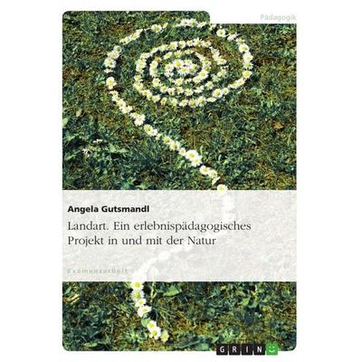 Landart. Ein erlebnispädagogisches Projekt in und mit der Natur, Taschenbuch von Angela Gutsmandl, GRIN, 978-3-640-12069-7