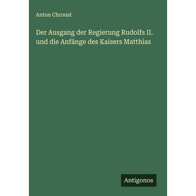 Der Ausgang der Regierung Rudolfs II. und die Anfänge des Kaisers Matthias, Gebundene Ausgabe von Anton Chroust, Antigonos Verlag, 978-3-563-89970-0