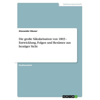 Die große Säkularisation von 1803 - Entwicklung, Folgen und Resümee aus heutiger Sicht, Taschenbuch von Alexander Häuser, GRIN, 978-3-640-52921-6