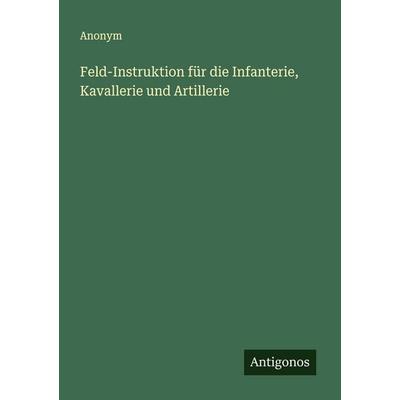 Feld-Instruktion für die Infanterie, Kavallerie und Artillerie, Taschenbuch von Anonym, Antigonos Verlag, 978-3-563-46637-7