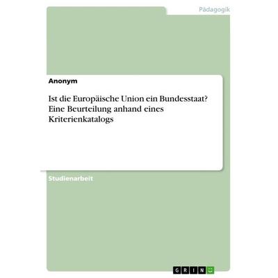 Ist die Europäische Union ein Bundesstaat? Eine Beurteilung anhand eines Kriterienkatalogs, Taschenbuch von Anonymous, GRIN, 978-3-668-59363-3