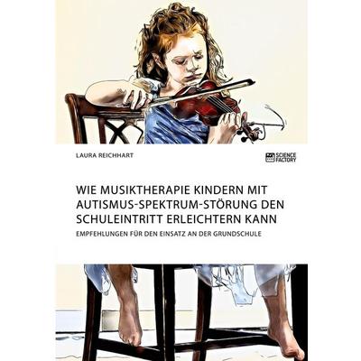 Wie Musiktherapie Kindern mit Autismus-Spektrum-Störung den Schuleintritt erleichtern kann. Empfehlungen für den Einsatz an der Grundschule,