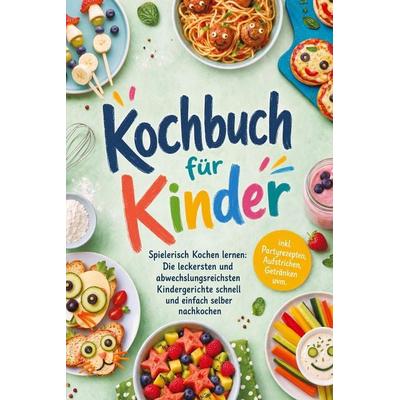 Kochbuch für Kinder - Spielerisch Kochen lernen: Die leckersten und abwechslungsreichsten Kindergerichte schnell und einfach selber nachkochen - inkl.