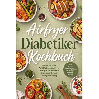 Airfryer Diabetiker Kochbuch: Die leckersten Anti Diabetes Airfryer Rezepte für stabilen Blutzucker & mehr Energie im Alltag - inkl.