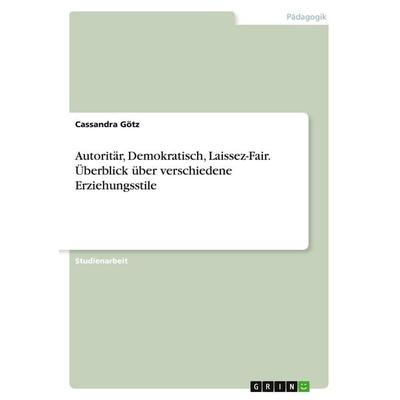 Autoritär, Demokratisch, Laissez-Fair. Überblick über verschiedene Erziehungsstile, Taschenbuch von Cassandra Götz, GRIN, 978-3-346-34886-9