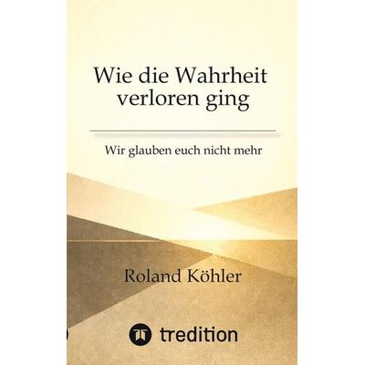 Wie die Wahrheit verloren ging, Taschenbuch von Roland Köhler, Tredition, 978-3-384-98255-1