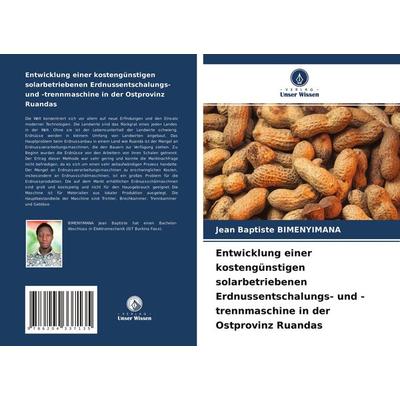 Entwicklung einer kostengünstigen solarbetriebenen Erdnussentschalungs- und -trennmaschine in der Ostprovinz Ruandas, Taschenbuch von Jean Baptiste