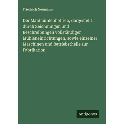 Der Mahlmühlenbetrieb, dargestellt durch Zeichnungen und Beschreibungen vollständiger Mühleneinrichtungen, sowie einzelner Maschinen und
