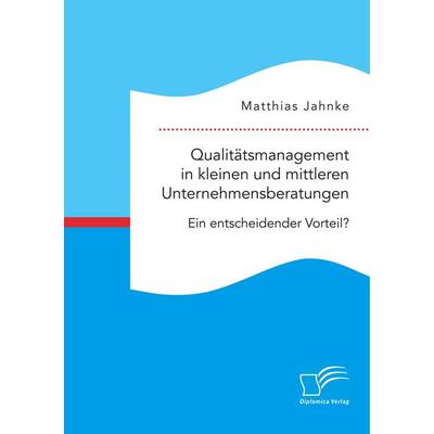 Qualitätsmanagement in kleinen und mittleren Unternehmensberatungen. Ein entscheidender Vorteil?, Taschenbuch von Matthias Jahnke, Diplomica Verlag