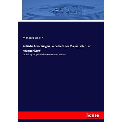 Kritische Forschungen im Gebiete der Malerei alter und neuester Kunst, Taschenbuch von Manasse Unger, Hansebooks, 978-3-7434-8962-2