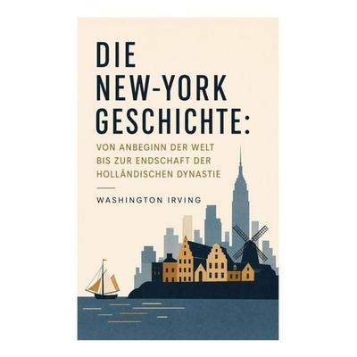 Die New-York Geschichte: Von Anbeginn der Welt bis zur Endschaft der holländischen Dynastie, Taschenbuch von Washington Irving, E-artnow,