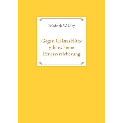 Gegen Geistesblitze gibt es keine Feuerversicherung, Gebundene Ausgabe von Friedrich W. May, BoD – Books on Demand, 978-3-7357-6463-8