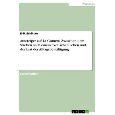 Aussteiger auf La Gomera. Zwischen dem Streben nach einem exotischen Leben und der Last der Alltagsbewältigung, Taschenbuch von Erik Schittko, GRIN,