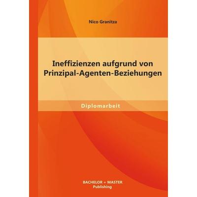 Ineffizienzen aufgrund von Prinzipal-Agenten-Beziehungen, Taschenbuch von Nico Granitza, Bachelor + Master Publishing, 978-3-95684-100-2