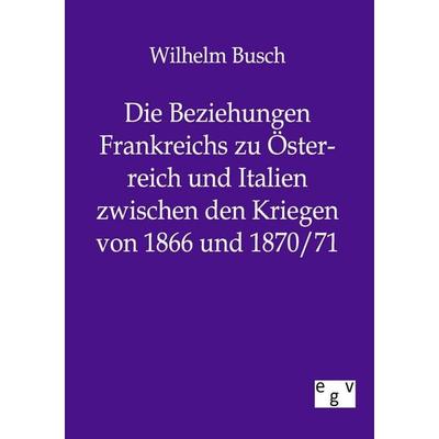 Die Beziehungen Frankreichs zu Österreich und Italien zwischen den Kriegen von 1866 und 1870/71, Taschenbuch von Wilhelm Busch, Europäischer
