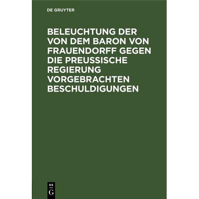 Beleuchtung der von dem Baron von Frauendorff gegen die Preußische Regierung vorgebrachten Beschuldigungen, Gebundene Ausgabe von , De Gruyter,