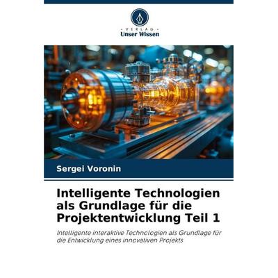Intelligente Technologien als Grundlage für die Projektentwicklung Teil 1, Taschenbuch von Sergei Voronin, Verlag Unser Wissen, 978-620-0-84460-6
