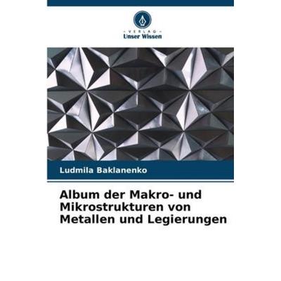 Album der Makro- und Mikrostrukturen von Metallen und Legierungen, Taschenbuch von Ludmila Baklanenko, Verlag Unser Wissen, 978-620-5-38307-0