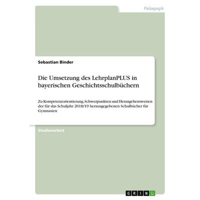 Die Umsetzung des LehrplanPLUS in bayerischen Geschichtsschulbüchern, Taschenbuch von Sebastian Binder, GRIN, 978-3-346-08393-7
