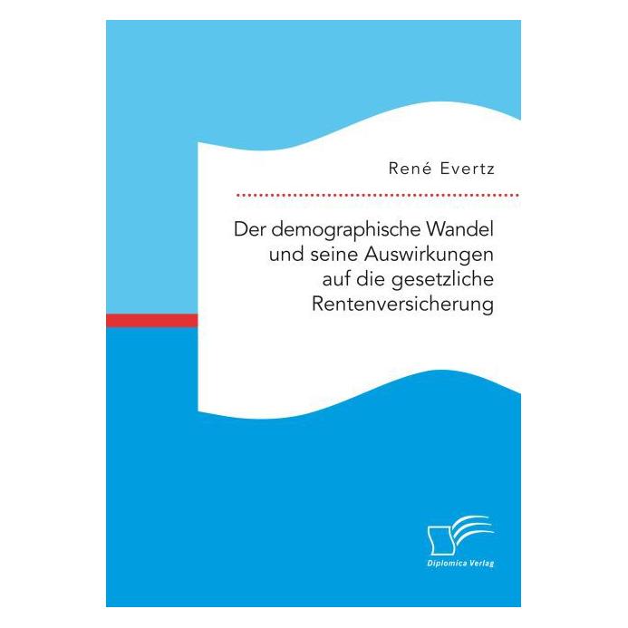 Diplomica Der demographische Wandel und seine Auswirkungen auf die gesetzliche Rentenversicherung (Deutsch, René Evertz, 2016) (55613243)