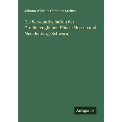 Die Verwandtschaften der Großherzoglichen Häuser Hessen und Mecklenburg-Schwerin, Taschenbuch von Johann Wilhelm Christian Steiner, Antigonos Verlag,