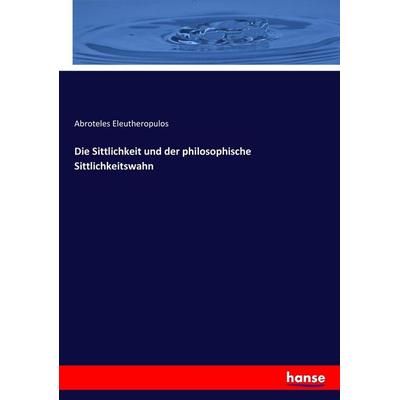 Die Sittlichkeit und der philosophische Sittlichkeitswahn, Taschenbuch von Abroteles Eleutheropulos, Hansebooks, 978-3-7436-8068-5
