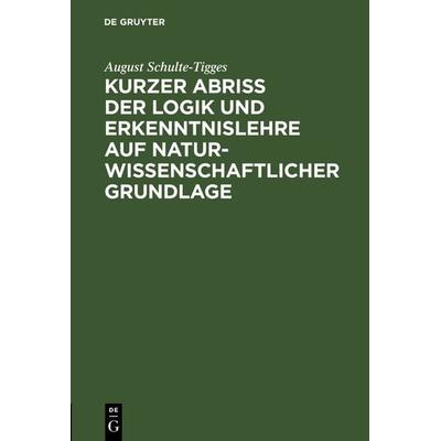 Kurzer Abriß der Logik und Erkenntnislehre auf naturwissenschaftlicher Grundlage, Gebundene Ausgabe von August Schulte-Tigges, De Gruyter,