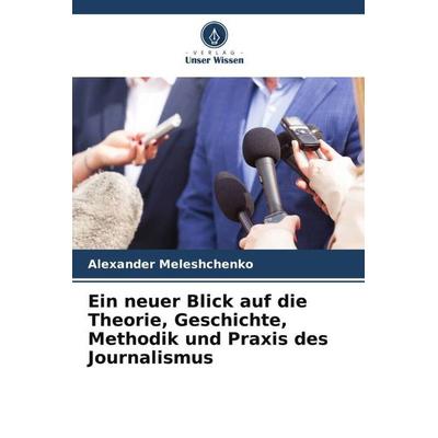 Ein neuer Blick auf die Theorie, Geschichte, Methodik und Praxis des Journalismus, Taschenbuch von Alexander Meleshchenko, Verlag Unser Wissen,