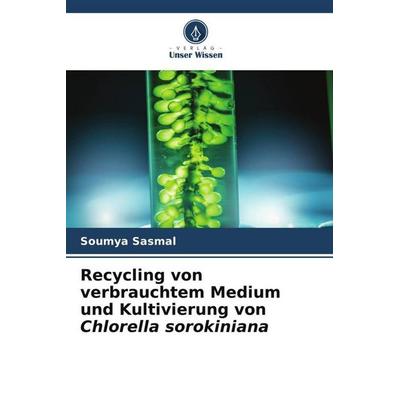 Recycling von verbrauchtem Medium und Kultivierung von Chlorella sorokiniana, Taschenbuch von Soumya Sasmal, Verlag Unser Wissen, 978-620-5-02125-5