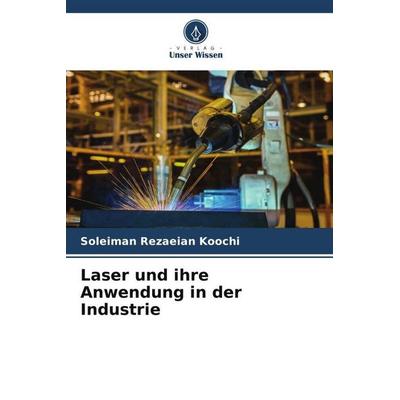 Laser und ihre Anwendung in der Industrie, Taschenbuch von Soleiman Rezaeian Koochi, Verlag Unser Wissen, 978-620-6-08835-6