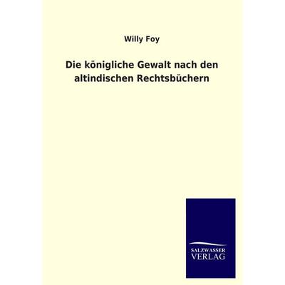 Die königliche Gewalt nach den altindischen Rechtsbüchern, Taschenbuch von Willy Foy, Salzwasser, 978-3-8460-4533-6