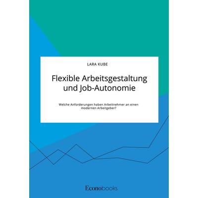Flexible Arbeitsgestaltung und Job-Autonomie. Welche Anforderungen haben Arbeitnehmer an einen modernen Arbeitgeber?, Taschenbuch von Lara Kube, GRIN,
