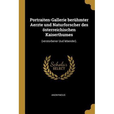 Portraiten-Gallerie Berühmter Aerzte Und Naturforscher Des Österreichischen Kaiserthumes: (verstorbener Uud Lebender)., Taschenbuch von Anonymous,