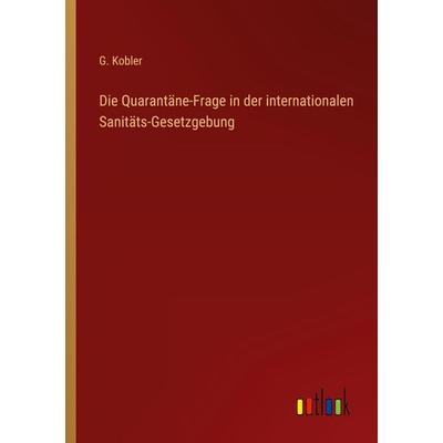 Die Quarantäne-Frage in der internationalen Sanitäts-Gesetzgebung, Taschenbuch von G. Kobler, Outlook, 978-3-368-25556-5