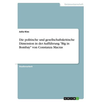 Die politische und gesellschaftskritische Dimension in der Aufführung 'Big in Bombay' von Constanza Macras, Taschenbuch von Julia Kies, GRIN,