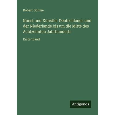 Kunst und Künstler Deutschlands und der Niederlande bis um die Mitte des Achtzehnten Jahrhunderts, Taschenbuch von Robert Dohme, Antigonos Verlag,