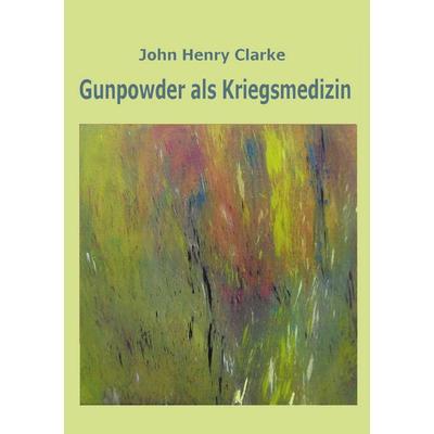 Gunpowder als Kriegsmedizin, Taschenbuch von John Henry Clarke, BoD – Books on Demand, 978-3-7557-6857-9