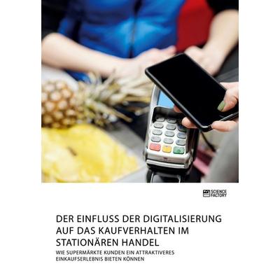 Der Einfluss der Digitalisierung auf das Kaufverhalten im stationären Handel. Wie Supermärkte Kunden ein attraktiveres Einkaufserlebnis bieten können,