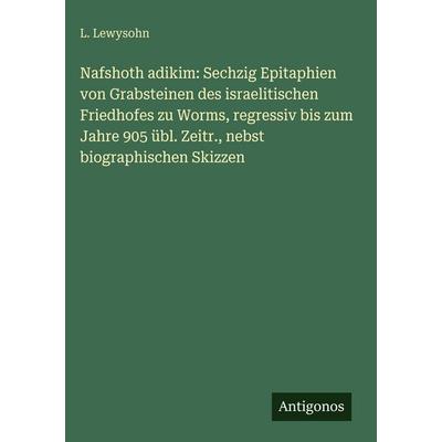 Nafshoth adikim: Sechzig Epitaphien von Grabsteinen des israelitischen Friedhofes zu Worms, regressiv bis zum Jahre 905 übl. Zeitr., nebst