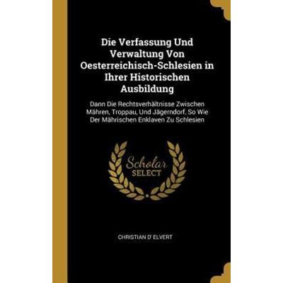 Die Verfassung Und Verwaltung Von Oesterreichisch-Schlesien in Ihrer Historischen Ausbildung, Gebundene Ausgabe von Christian d' Elvert, Creative